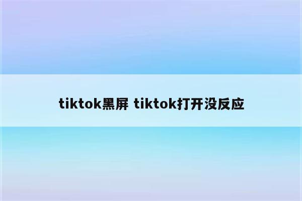 tiktok黑屏 tiktok打开没反应