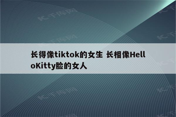 长得像tiktok的女生 长相像HelloKitty脸的女人