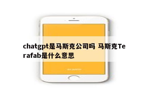 chatgpt是马斯克公司吗 马斯克Terafab是什么意思
