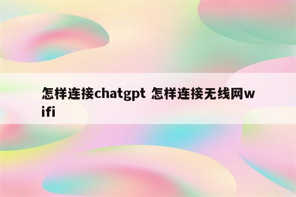 怎样连接chatgpt 怎样连接无线网wifi