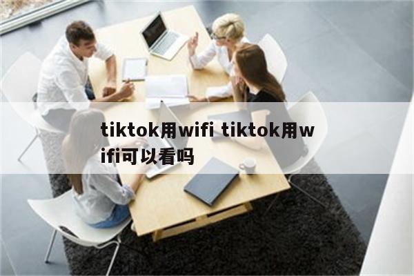 tiktok用wifi tiktok用wifi可以看吗