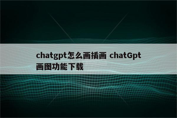 chatgpt怎么画插画 chatGpt画图功能下载