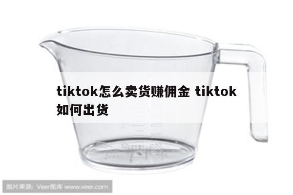 tiktok怎么卖货赚佣金 tiktok如何出货