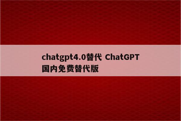 chatgpt4.0替代 ChatGPT国内免费替代版