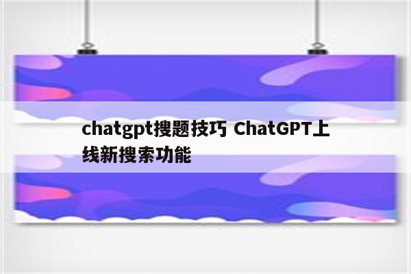chatgpt搜题技巧 ChatGPT上线新搜索功能