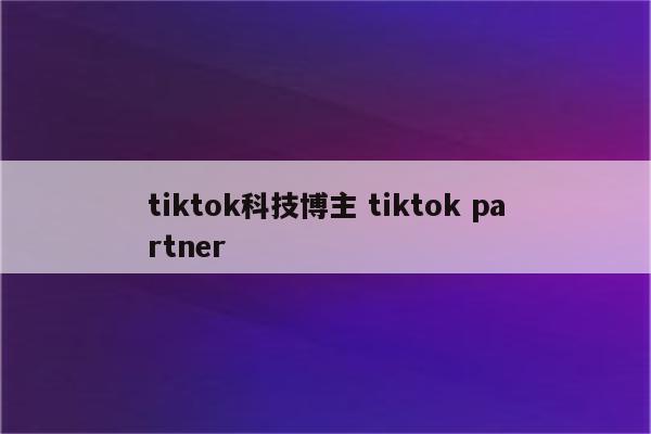 tiktok科技博主 tiktok partner