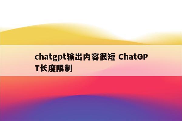 chatgpt输出内容很短 ChatGPT长度限制