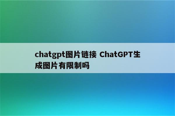 chatgpt图片链接 ChatGPT生成图片有限制吗