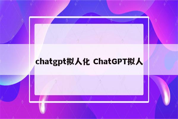 chatgpt拟人化 ChatGPT拟人