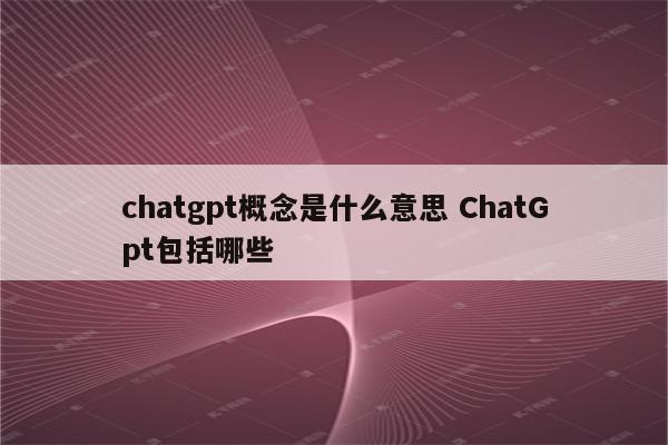 chatgpt概念是什么意思 ChatGpt包括哪些