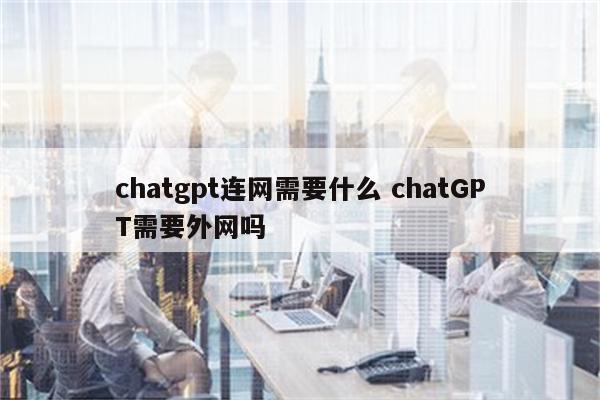 chatgpt连网需要什么 chatGPT需要外网吗