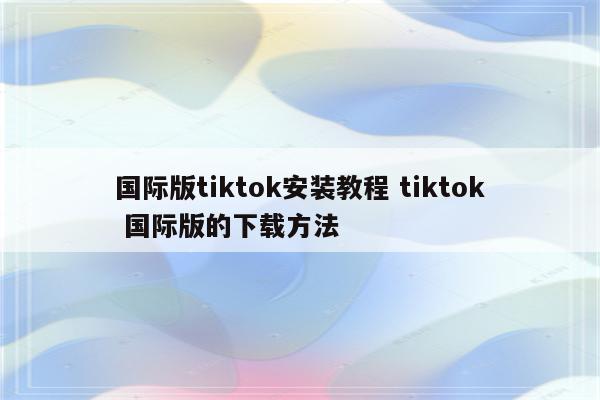 国际版tiktok安装教程 tiktok 国际版的下载方法