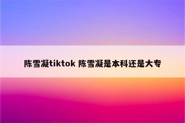 陈雪凝tiktok 陈雪凝是本科还是大专