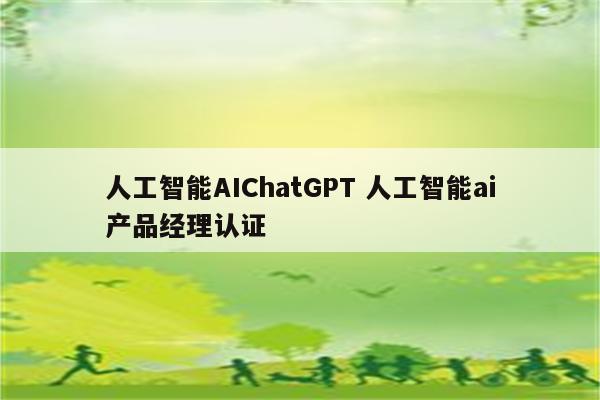 人工智能AIChatGPT 人工智能ai产品经理认证