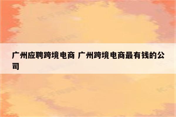 广州应聘跨境电商 广州跨境电商最有钱的公司