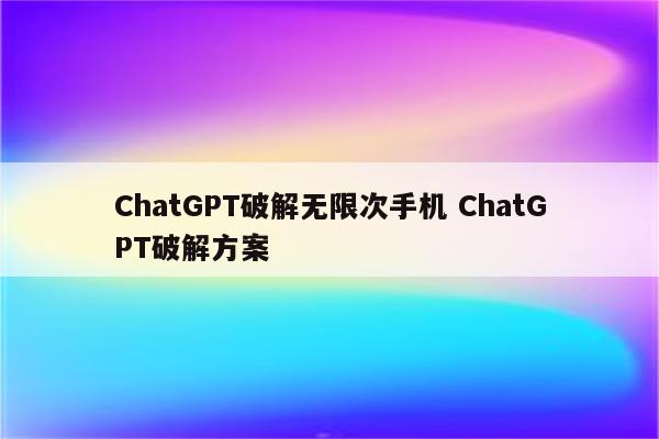 ChatGPT破解无限次手机 ChatGPT破解方案