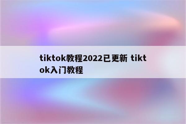 tiktok教程2022已更新 tiktok入门教程