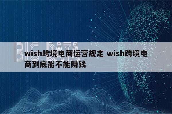 wish跨境电商运营规定 wish跨境电商到底能不能赚钱