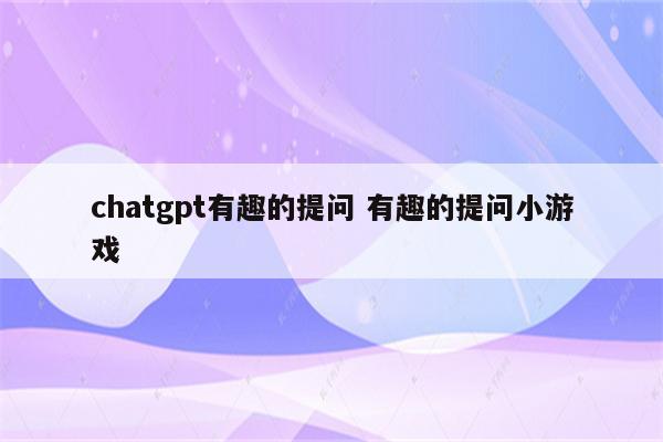 chatgpt有趣的提问 有趣的提问小游戏