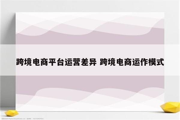 跨境电商平台运营差异 跨境电商运作模式