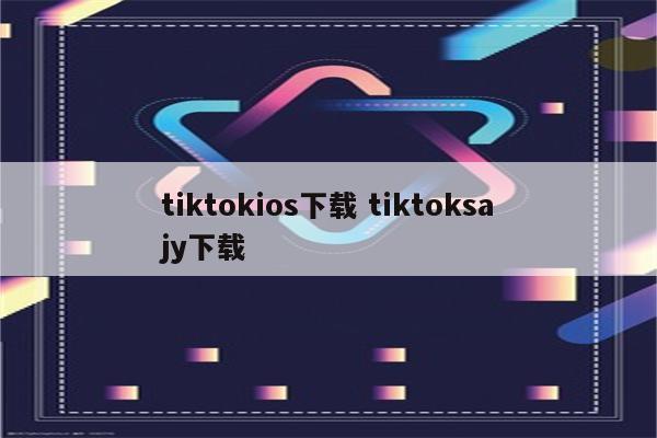 tiktokios下载 tiktoksajy下载