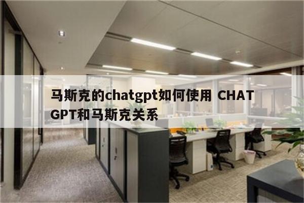 马斯克的chatgpt如何使用 CHATGPT和马斯克关系