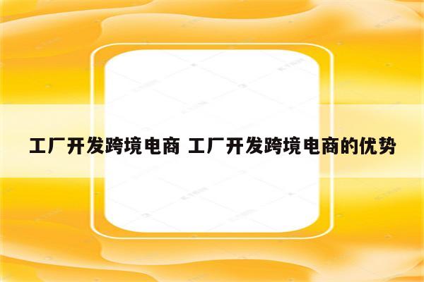 工厂开发跨境电商 工厂开发跨境电商的优势