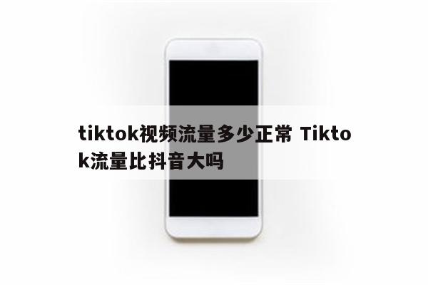 tiktok视频流量多少正常 Tiktok流量比抖音大吗