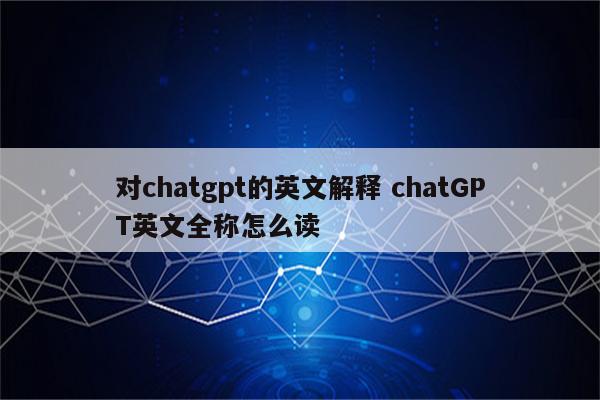 对chatgpt的英文解释 chatGPT英文全称怎么读