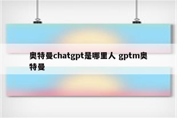 奥特曼chatgpt是哪里人 gptm奥特曼