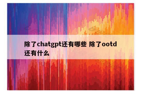 除了chatgpt还有哪些 除了ootd还有什么