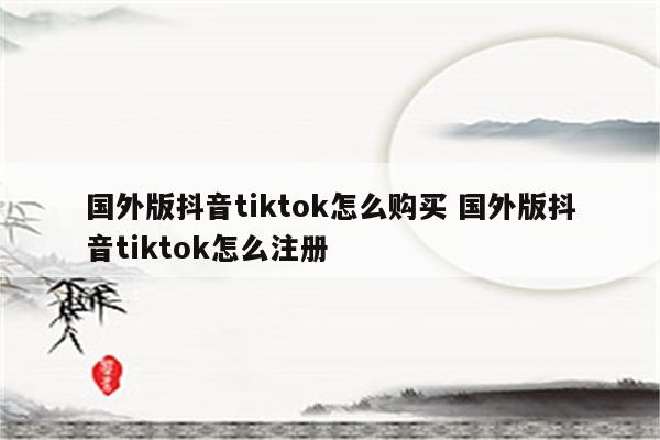 国外版抖音tiktok怎么购买 国外版抖音tiktok怎么注册