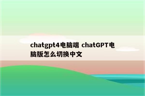 chatgpt4电脑端 chatGPT电脑版怎么切换中文