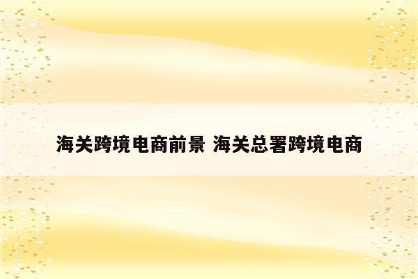 海关跨境电商前景 海关总署跨境电商