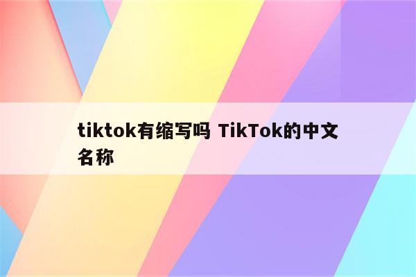 tiktok有缩写吗 TikTok的中文名称