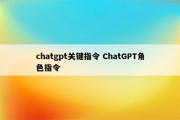 chatgpt关键指令 ChatGPT角色指令