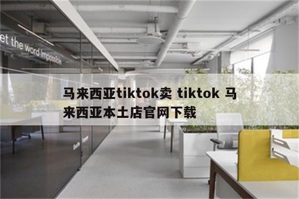 马来西亚tiktok卖 tiktok 马来西亚本土店官网下载