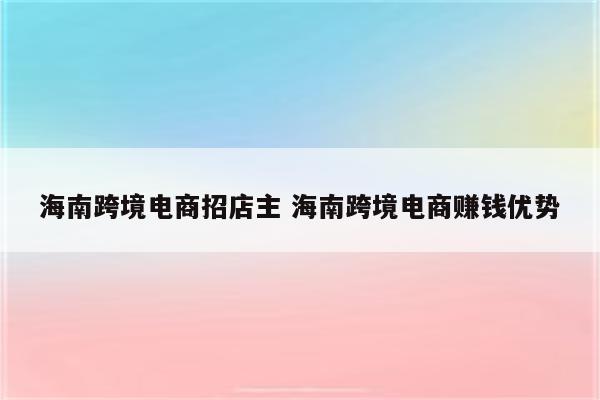 海南跨境电商招店主 海南跨境电商赚钱优势