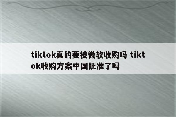 tiktok真的要被微软收购吗 tiktok收购方案中国批准了吗