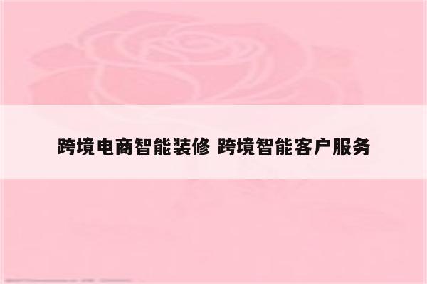 跨境电商智能装修 跨境智能客户服务
