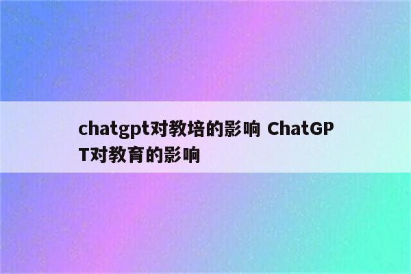 chatgpt对教培的影响 ChatGPT对教育的影响