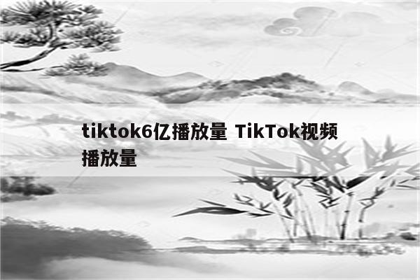 tiktok6亿播放量 TikTok视频播放量