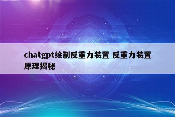chatgpt绘制反重力装置 反重力装置原理揭秘