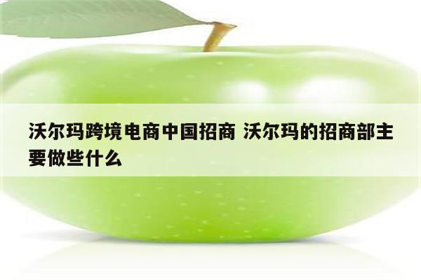 沃尔玛跨境电商中国招商 沃尔玛的招商部主要做些什么