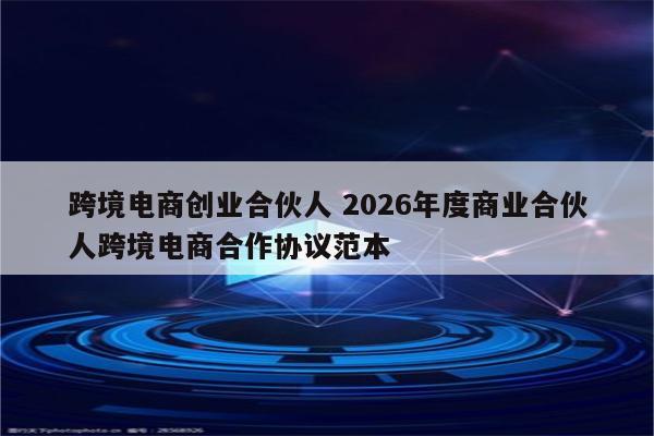 跨境电商创业合伙人 2026年度商业合伙人跨境电商合作协议范本
