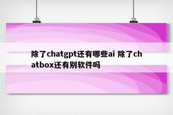 除了chatgpt还有哪些ai 除了chatbox还有别软件吗