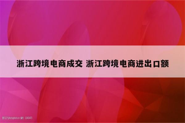 浙江跨境电商成交 浙江跨境电商进出口额