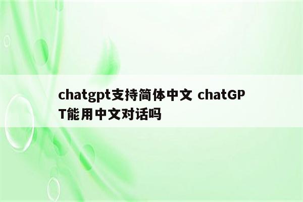 chatgpt支持简体中文 chatGPT能用中文对话吗