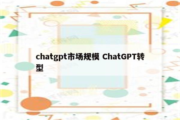 chatgpt市场规模 ChatGPT转型