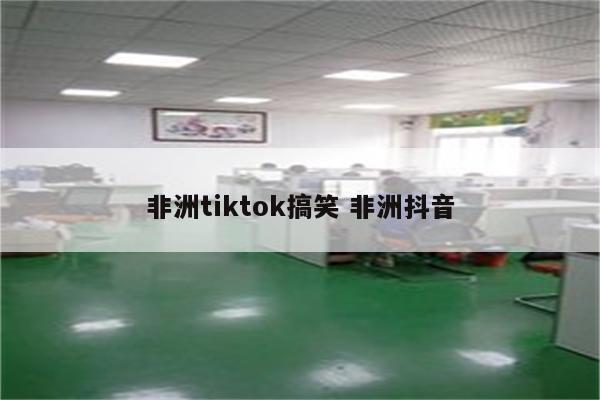 非洲tiktok搞笑 非洲抖音